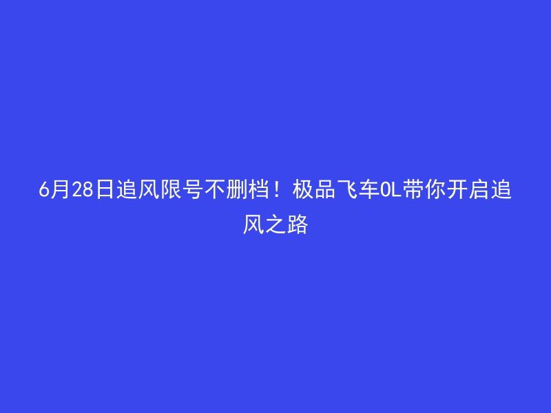 6月28日追风限号不删档！极品飞车OL带你开启追风之路