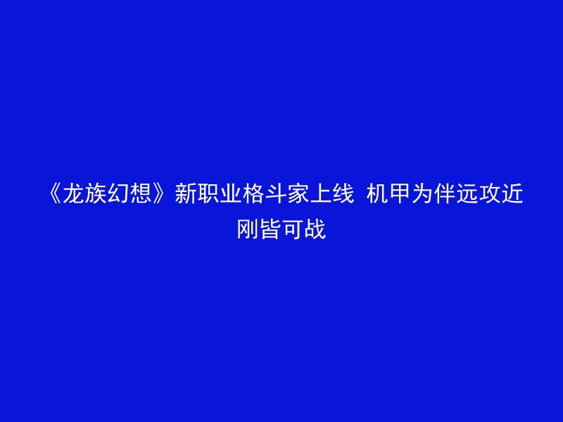 《龙族幻想》新职业格斗家上线 机甲为伴远攻近刚皆可战