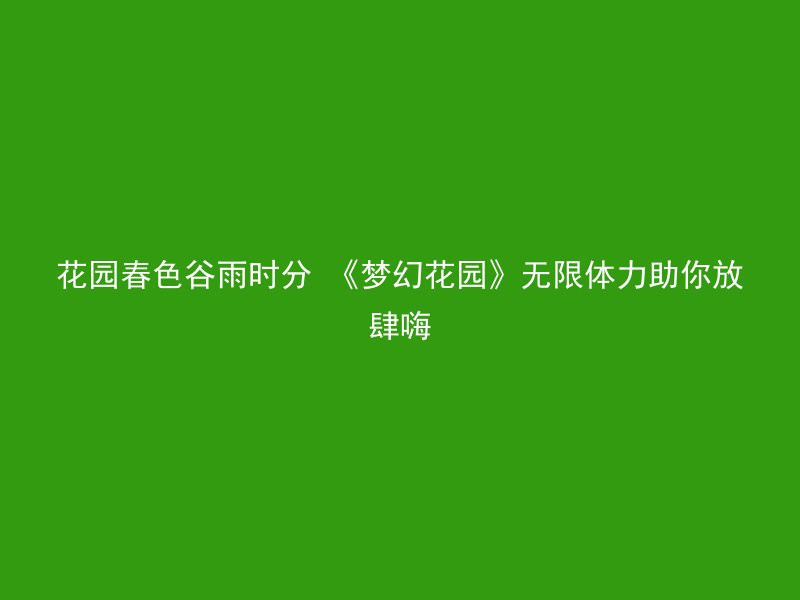 花园春色谷雨时分 《梦幻花园》无限体力助你放肆嗨