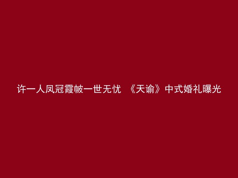 许一人凤冠霞帔一世无忧 《天谕》中式婚礼曝光