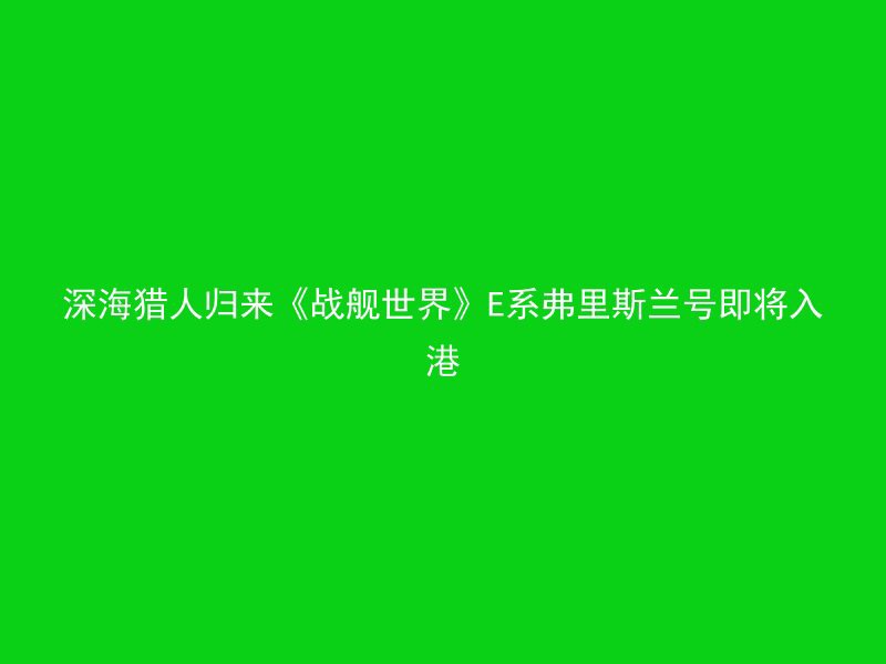 深海猎人归来《战舰世界》E系弗里斯兰号即将入港