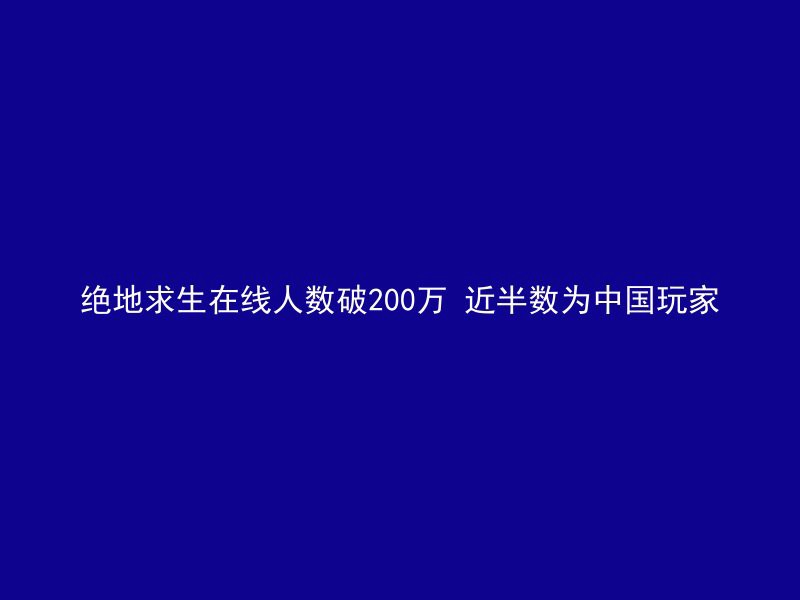 绝地求生在线人数破200万 近半数为中国玩家