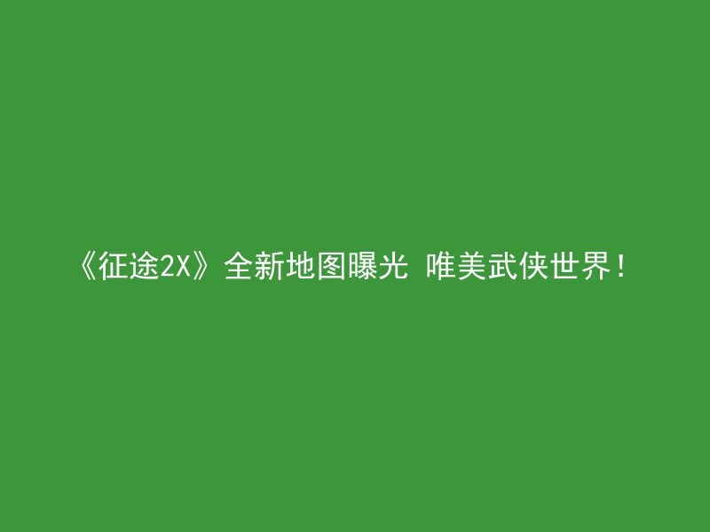 《征途2X》全新地图曝光 唯美武侠世界！