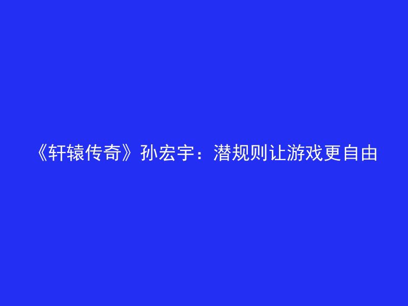 《轩辕传奇》孙宏宇：潜规则让游戏更自由