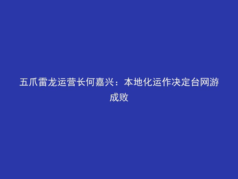 五爪雷龙运营长何嘉兴：本地化运作决定台网游成败