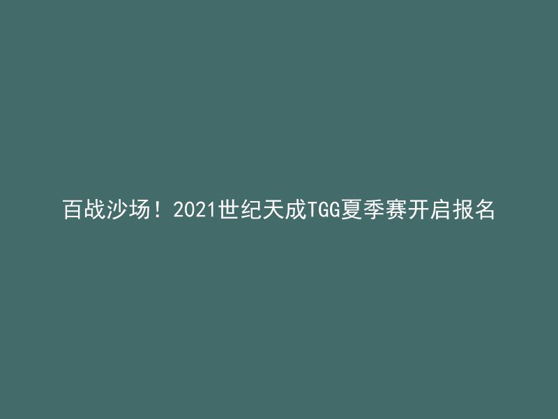 百战沙场！2021世纪天成TGG夏季赛开启报名