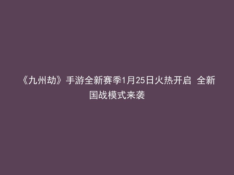 《九州劫》手游全新赛季1月25日火热开启 全新国战模式来袭