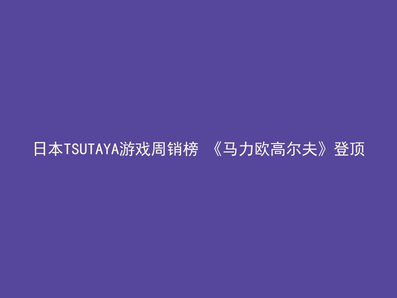 日本TSUTAYA游戏周销榜 《马力欧高尔夫》登顶