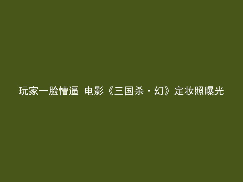 玩家一脸懵逼 电影《三国杀·幻》定妆照曝光