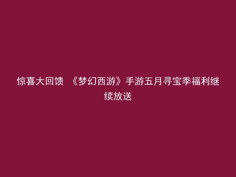 惊喜大回馈 《梦幻西游》手游五月寻宝季福利继续放送