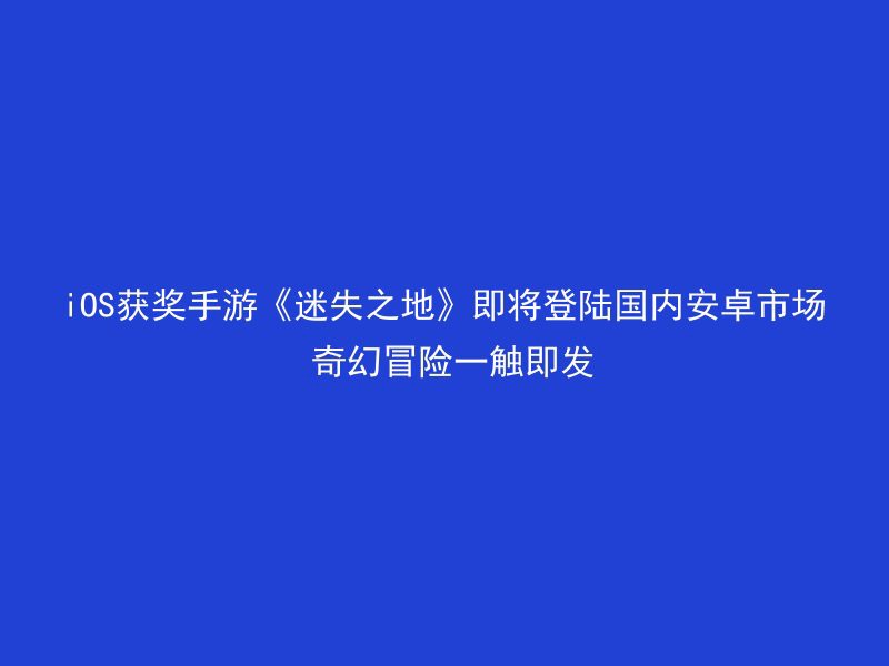 iOS获奖手游《迷失之地》即将登陆国内安卓市场 奇幻冒险一触即发