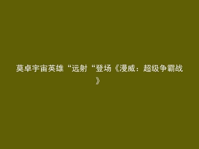 莫卓宇宙英雄“远射“登场《漫威：超级争霸战》