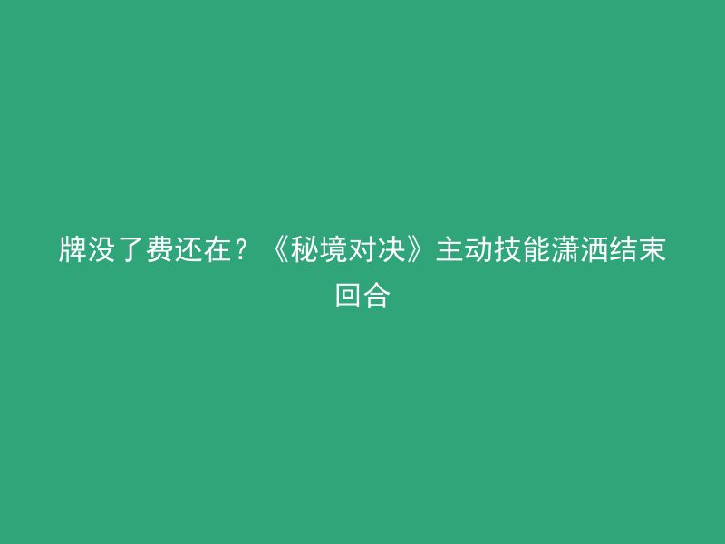 牌没了费还在？《秘境对决》主动技能潇洒结束回合