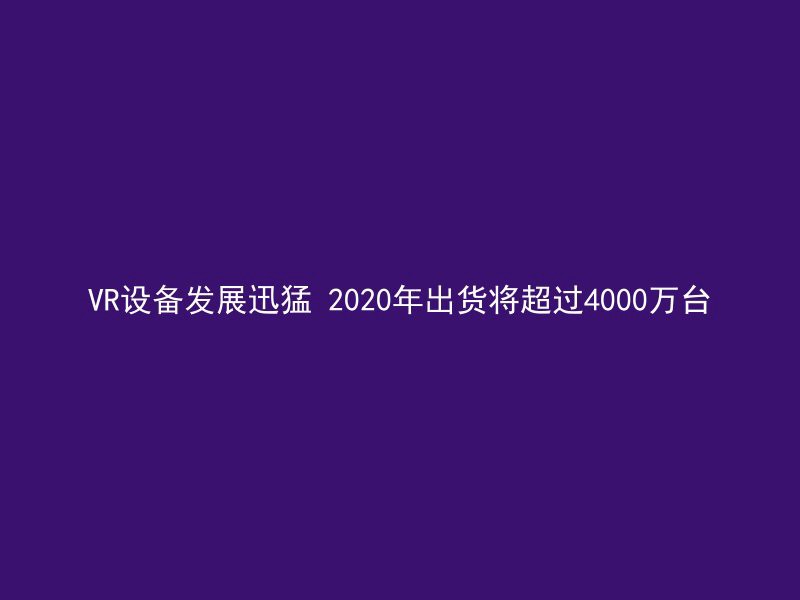 VR设备发展迅猛 2020年出货将超过4000万台