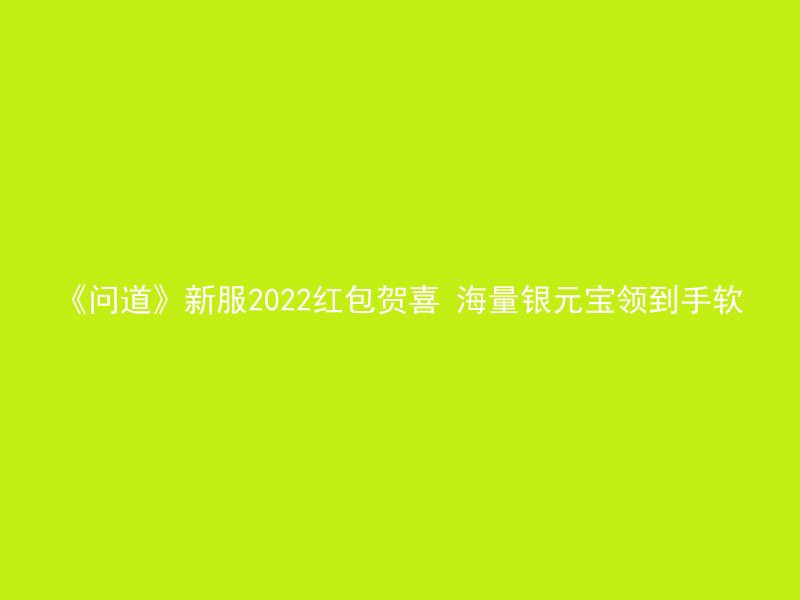 《问道》新服2022红包贺喜 海量银元宝领到手软