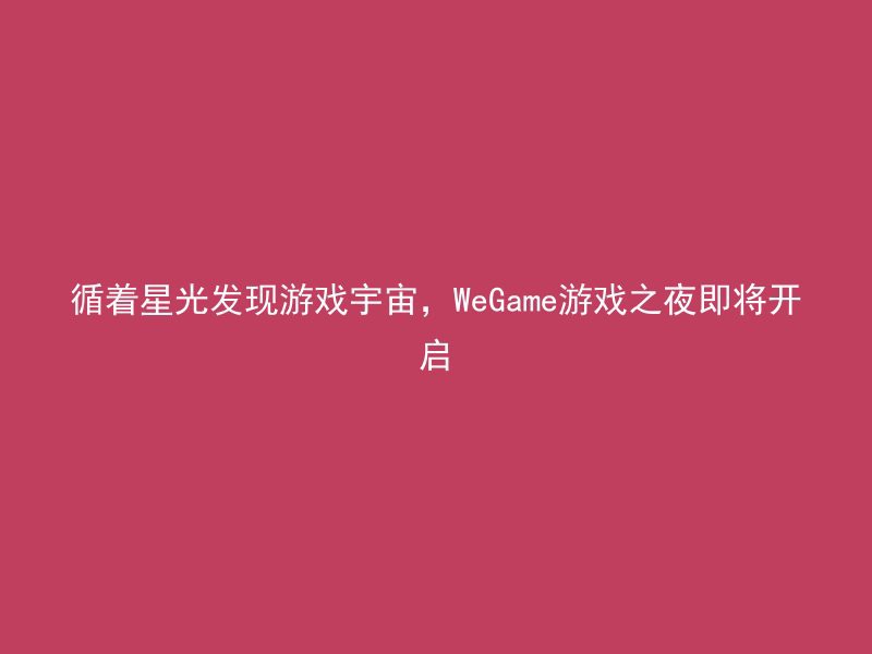 循着星光发现游戏宇宙，WeGame游戏之夜即将开启