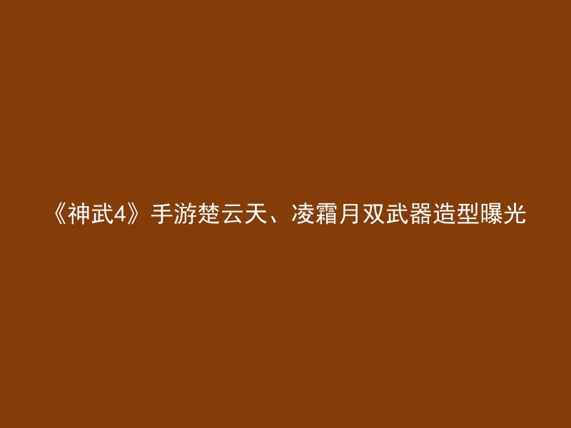 《神武4》手游楚云天、凌霜月双武器造型曝光