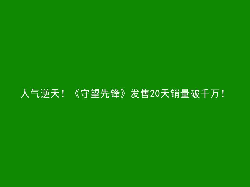 人气逆天！《守望先锋》发售20天销量破千万！