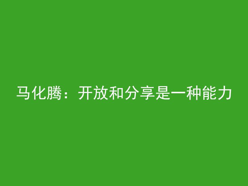 马化腾：开放和分享是一种能力