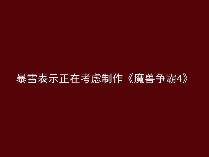 暴雪表示正在考虑制作《魔兽争霸4》