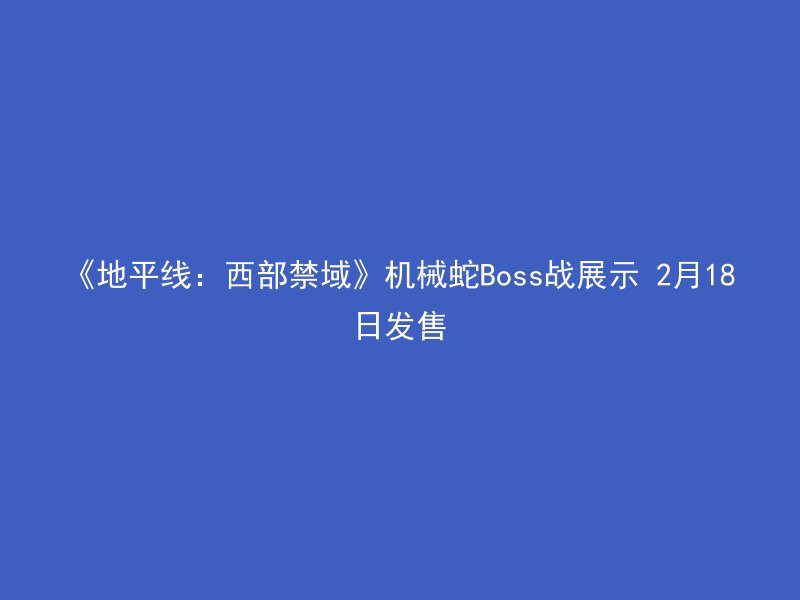 《地平线：西部禁域》机械蛇Boss战展示 2月18日发售