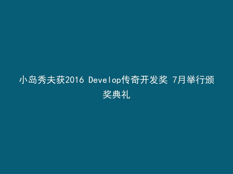 小岛秀夫获2016 Develop传奇开发奖 7月举行颁奖典礼