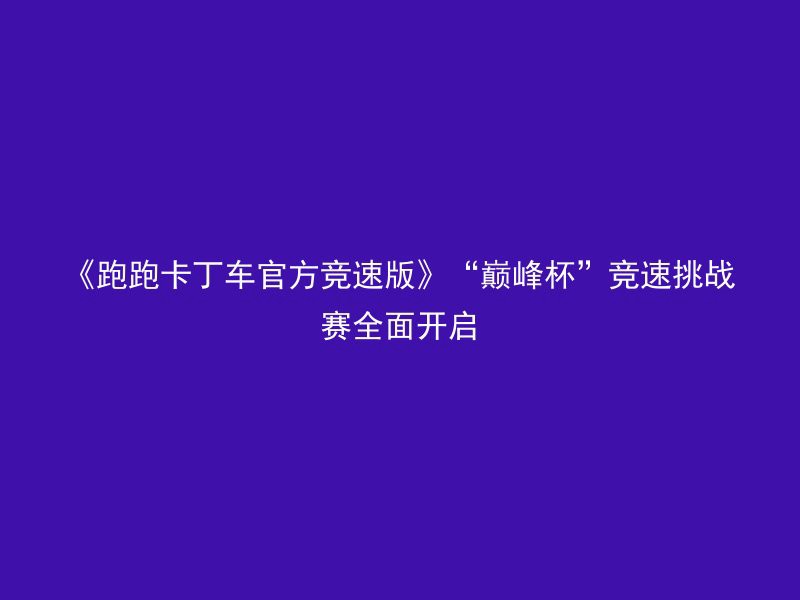 《跑跑卡丁车官方竞速版》“巅峰杯”竞速挑战赛全面开启