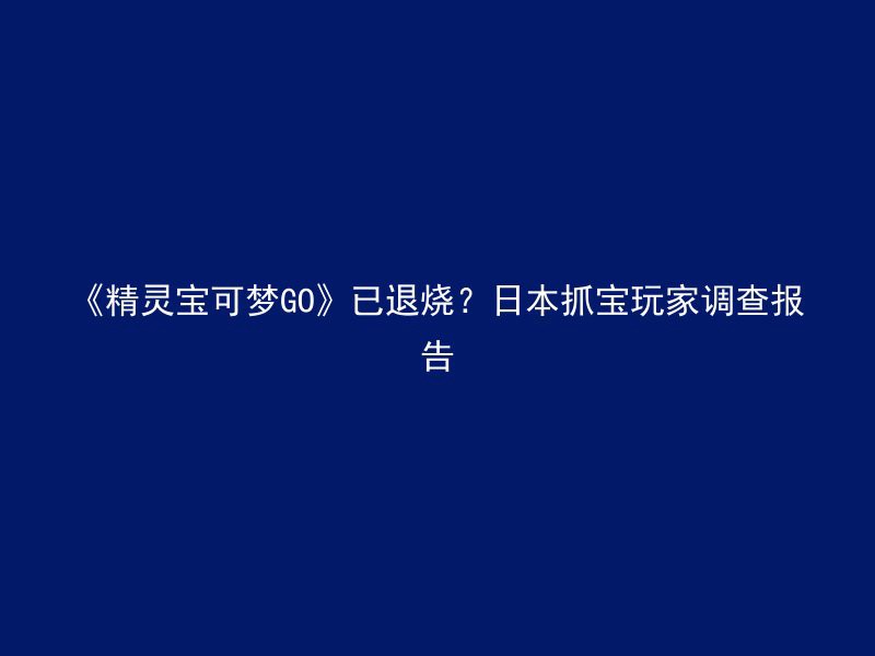 《精灵宝可梦GO》已退烧？日本抓宝玩家调查报告