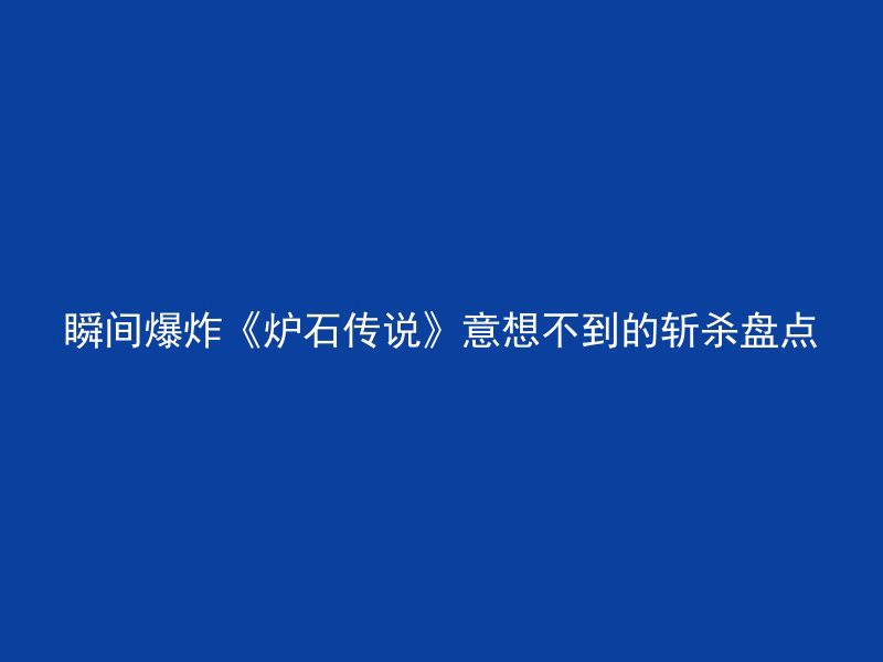 瞬间爆炸《炉石传说》意想不到的斩杀盘点