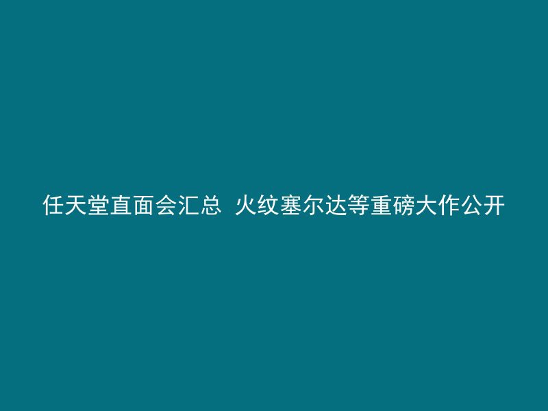 任天堂直面会汇总 火纹塞尔达等重磅大作公开