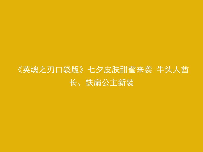 《英魂之刃口袋版》七夕皮肤甜蜜来袭 牛头人酋长、铁扇公主新装