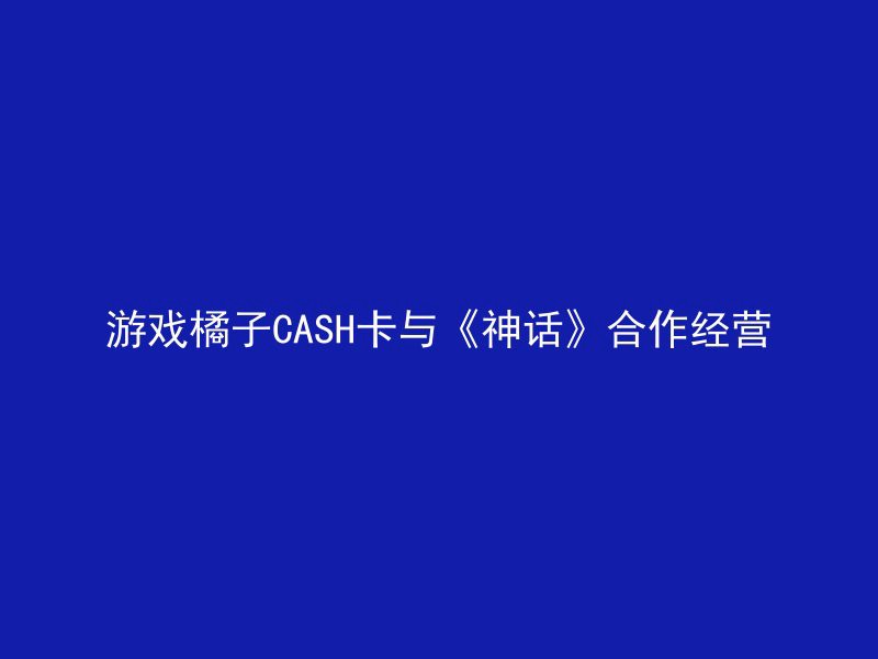 游戏橘子CASH卡与《神话》合作经营