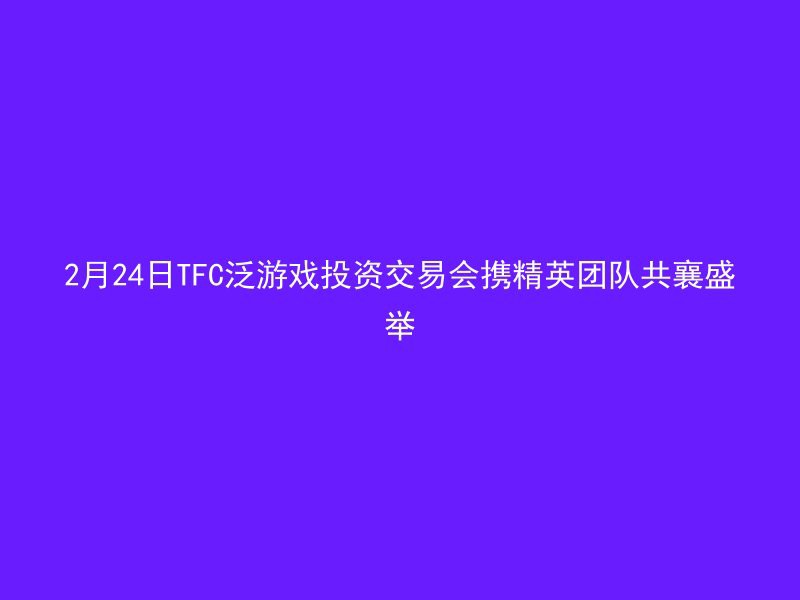 2月24日TFC泛游戏投资交易会携精英团队共襄盛举