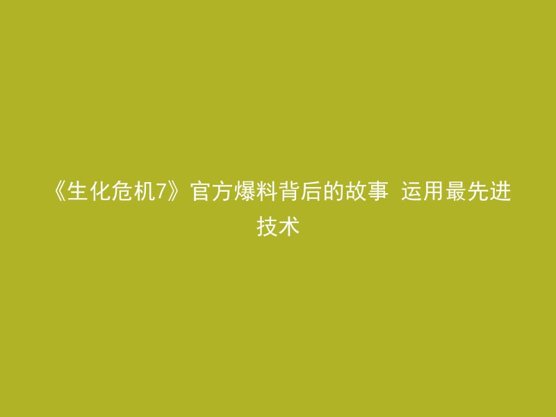 《生化危机7》官方爆料背后的故事 运用最先进技术