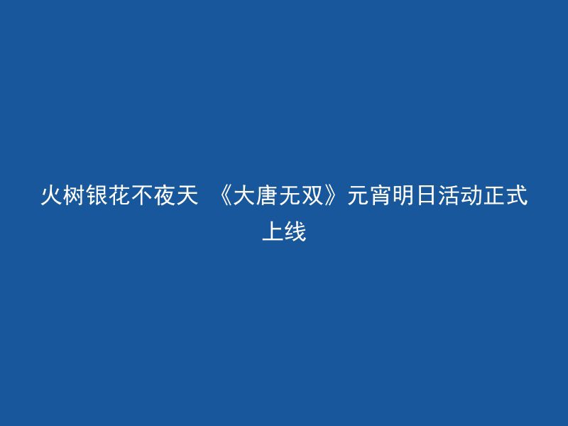 火树银花不夜天 《大唐无双》元宵明日活动正式上线