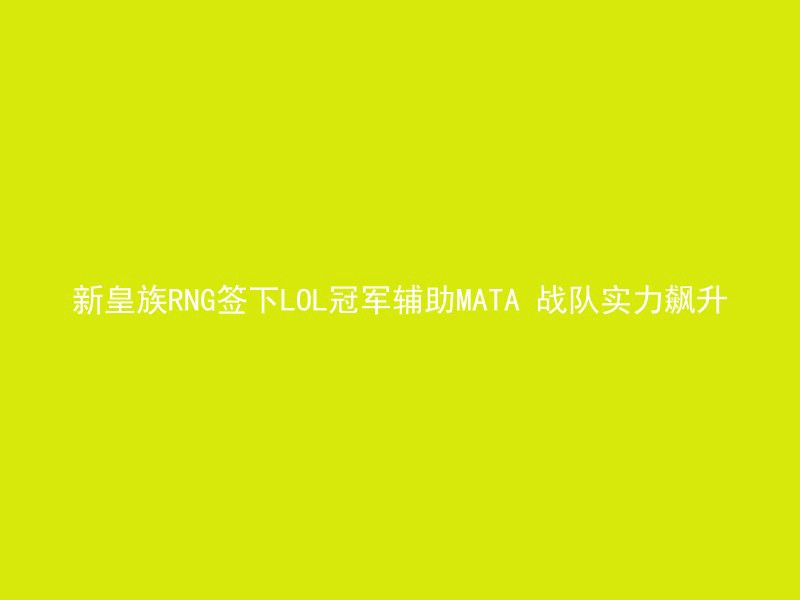 新皇族RNG签下LOL冠军辅助MATA 战队实力飙升