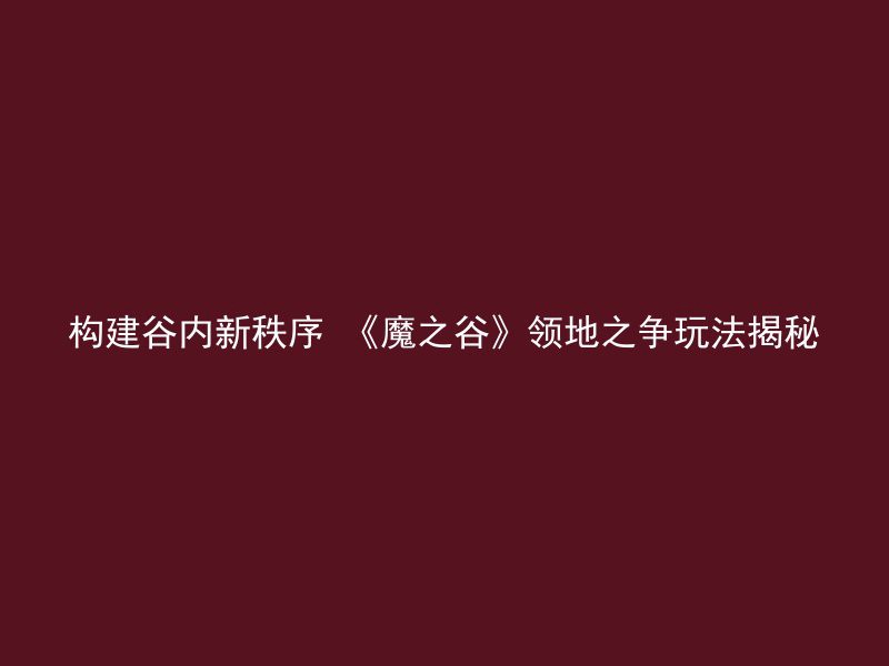 构建谷内新秩序 《魔之谷》领地之争玩法揭秘