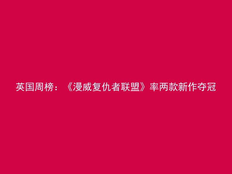 英国周榜：《漫威复仇者联盟》率两款新作夺冠