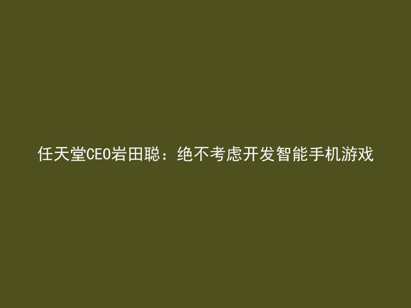 任天堂CEO岩田聪：绝不考虑开发智能手机游戏