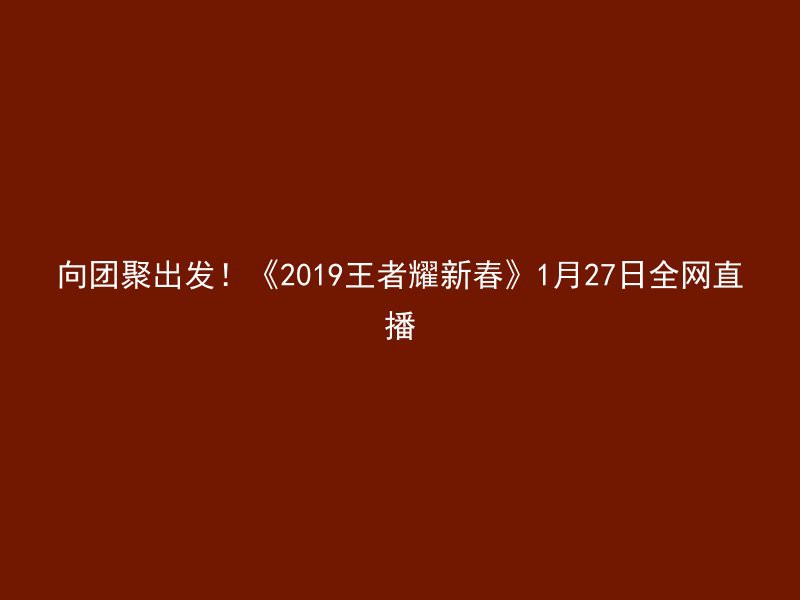 向团聚出发！《2019王者耀新春》1月27日全网直播