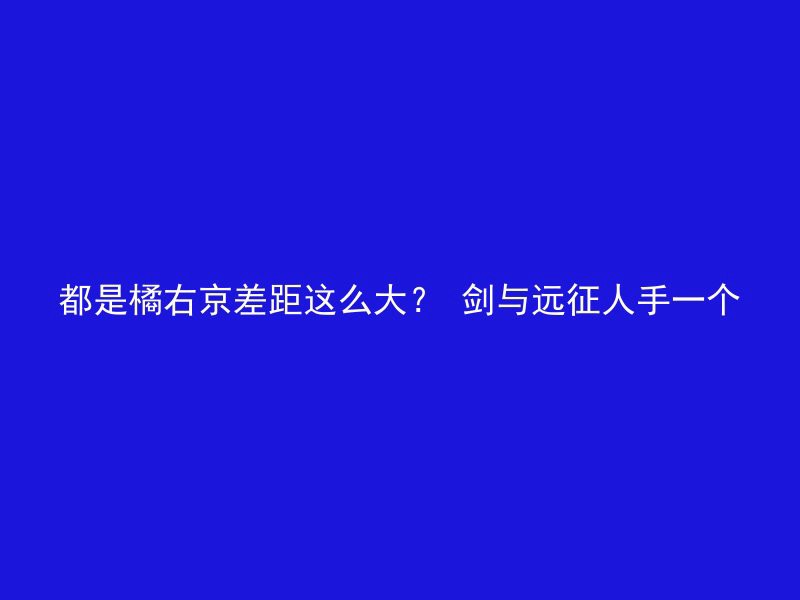 都是橘右京差距这么大？ 剑与远征人手一个