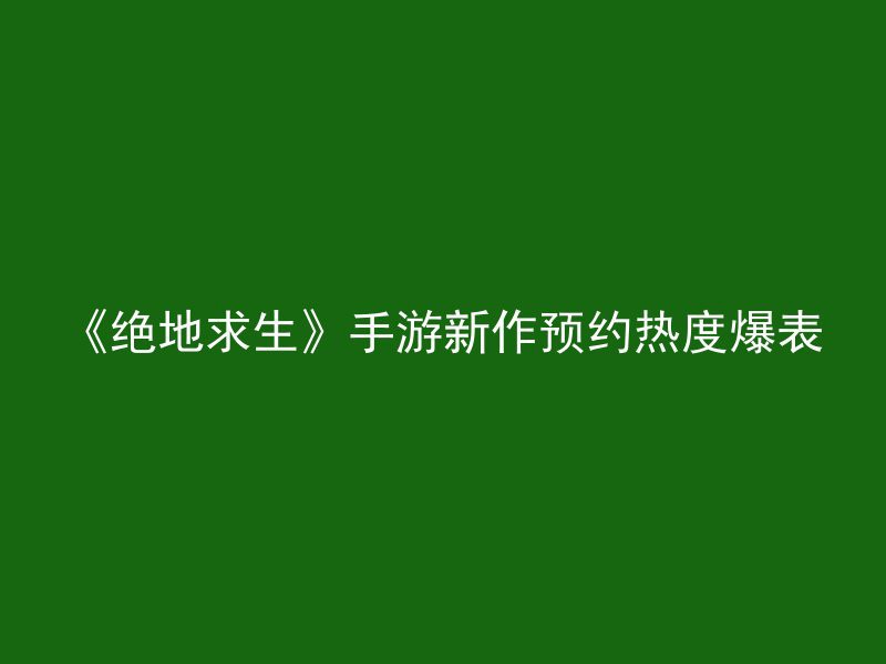 《绝地求生》手游新作预约热度爆表