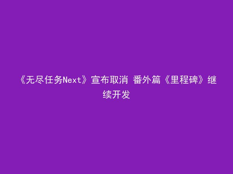 《无尽任务Next》宣布取消 番外篇《里程碑》继续开发