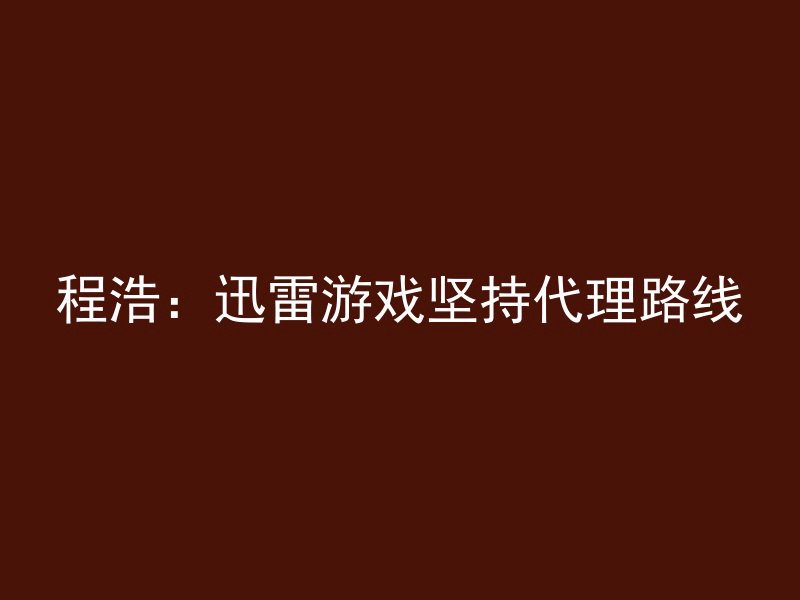 程浩：迅雷游戏坚持代理路线