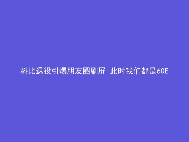 科比退役引爆朋友圈刷屏 此时我们都是60E