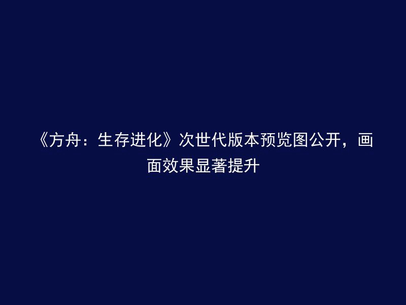 《方舟：生存进化》次世代版本预览图公开，画面效果显著提升