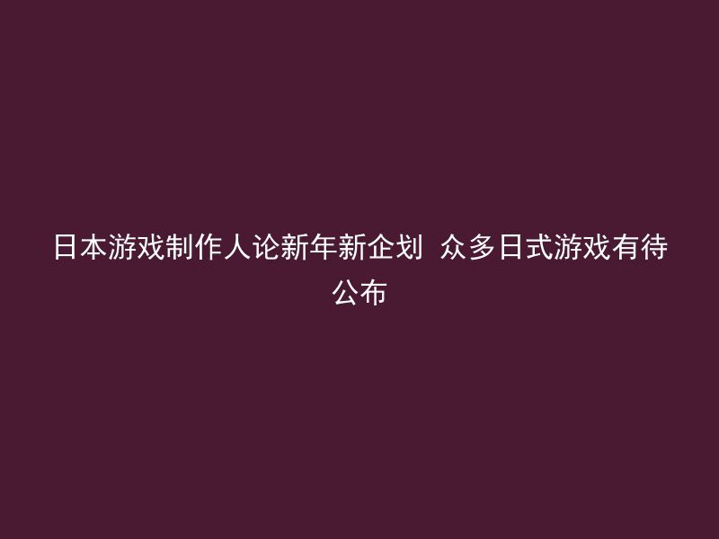 日本游戏制作人论新年新企划 众多日式游戏有待公布