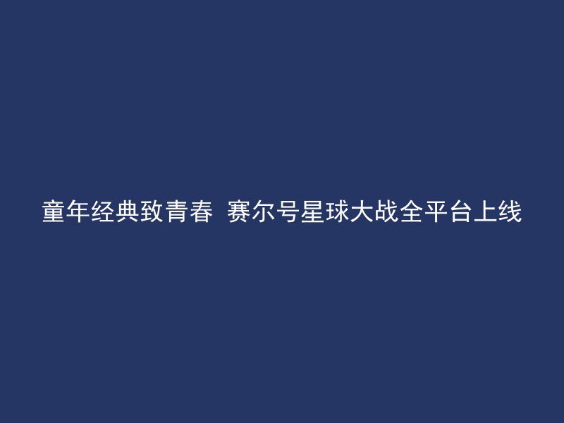 童年经典致青春 赛尔号星球大战全平台上线