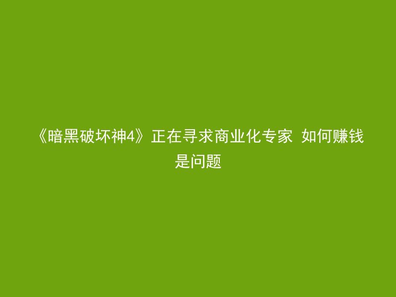 《暗黑破坏神4》正在寻求商业化专家 如何赚钱是问题