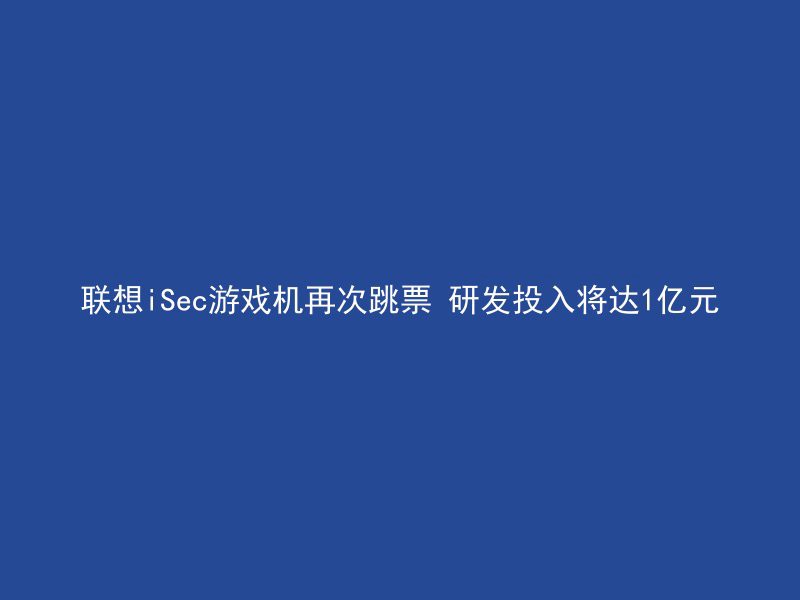 联想iSec游戏机再次跳票 研发投入将达1亿元